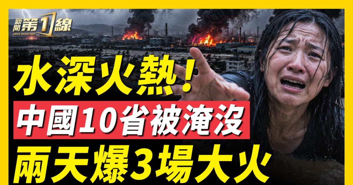 【一線看中國】水深火熱！中國10省遭遇洪災 兩天爆3場大火